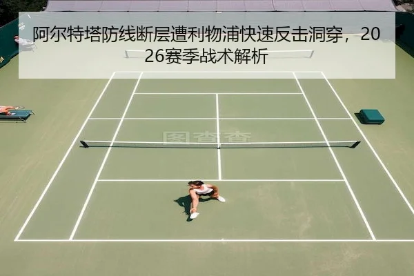 阿尔特塔防线断层遭利物浦快速反击洞穿,2026赛季战术解析